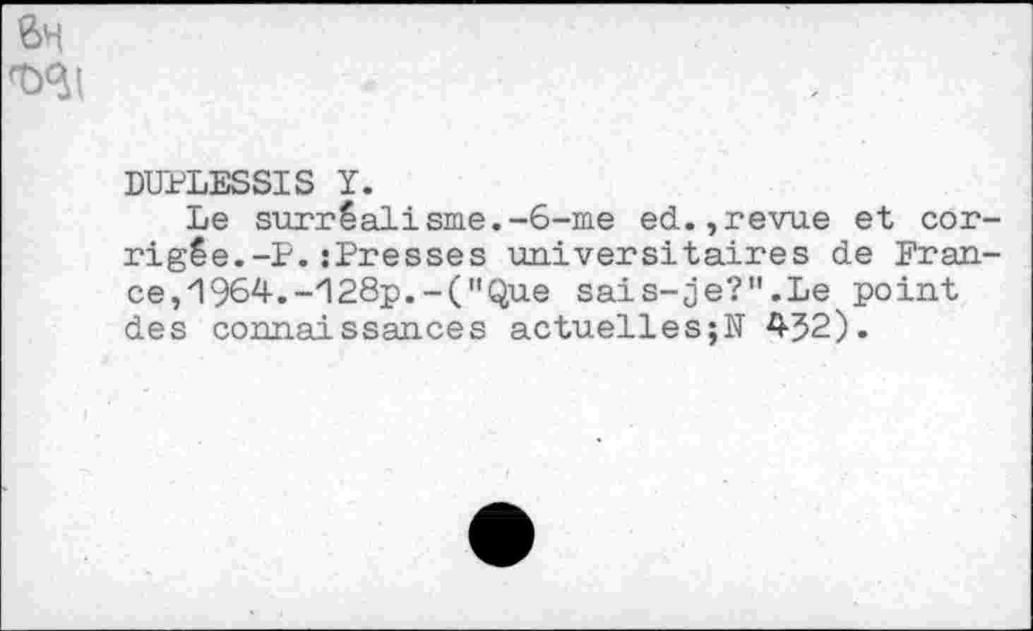 ﻿DUPLESSIS Y.
Le surréalisme.-6-me ed.,revue et cor rigêe.-P.îPresses universitaires de Fran ce, 1964.-128p.-("Que sais-je?".Le point des connaissances actuelles;N 4J2).